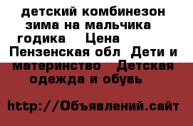 детский комбинезон.зима.на мальчика 2 годика. › Цена ­ 2 300 - Пензенская обл. Дети и материнство » Детская одежда и обувь   